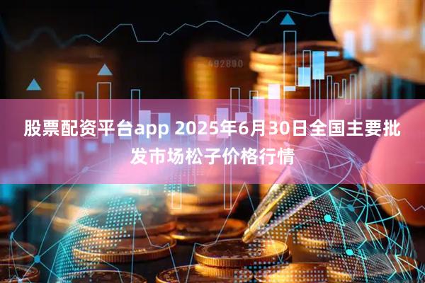 股票配资平台app 2025年6月30日全国主要批发市场松子价格行情