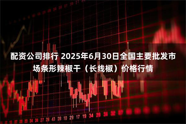 配资公司排行 2025年6月30日全国主要批发市场条形辣椒干（长线椒）价格行情