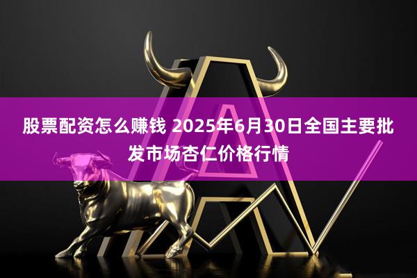 股票配资怎么赚钱 2025年6月30日全国主要批发市场杏仁价格行情