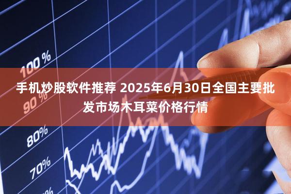 手机炒股软件推荐 2025年6月30日全国主要批发市场木耳菜价格行情
