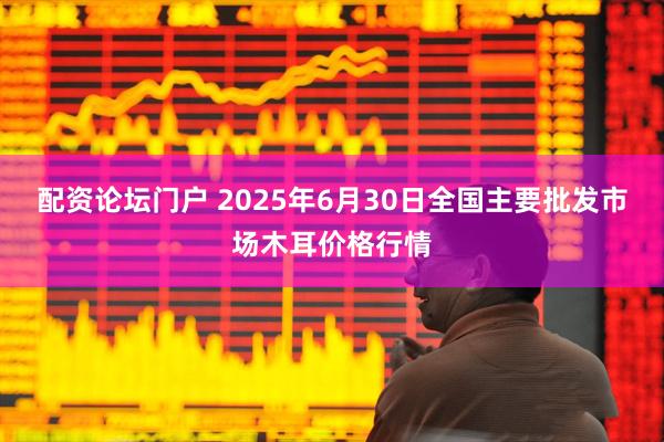 配资论坛门户 2025年6月30日全国主要批发市场木耳价格行情