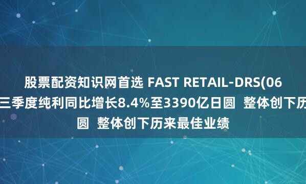 股票配资知识网首选 FAST RETAIL-DRS(06288.HK)前三季度纯利同比增长8.4%至3390亿日圆  整体创下历来最佳业绩