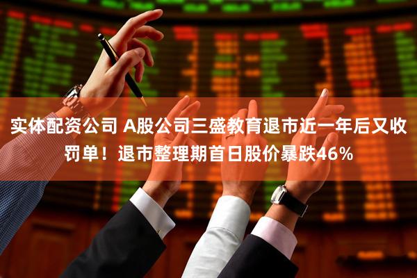 实体配资公司 A股公司三盛教育退市近一年后又收罚单！退市整理期首日股价暴跌46%