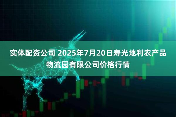 实体配资公司 2025年7月20日寿光地利农产品物流园有限公司价格行情