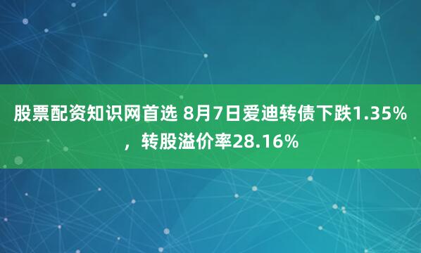 股票配资知识网首选 8月7日爱迪转债下跌1.35%，转股溢价率28.16%
