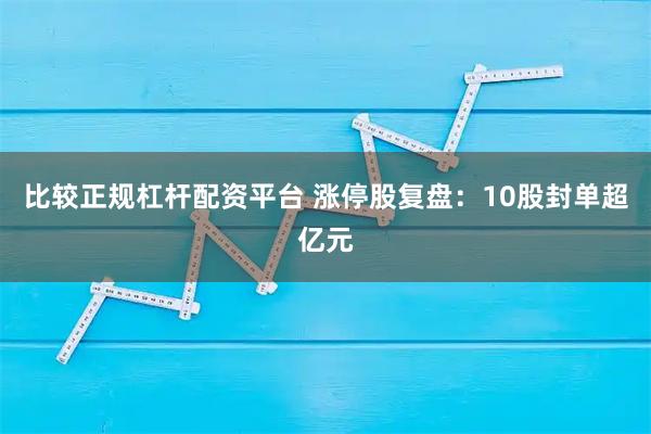 比较正规杠杆配资平台 涨停股复盘：10股封单超亿元