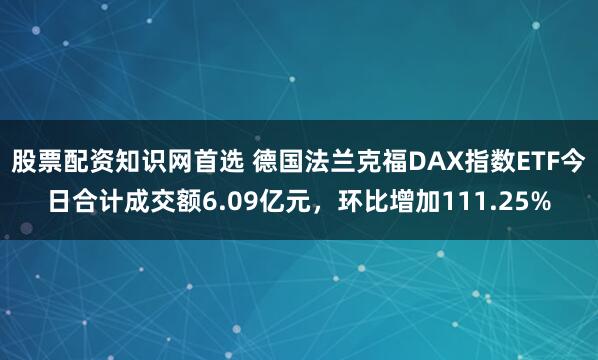 股票配资知识网首选 德国法兰克福DAX指数ETF今日合计成交额6.09亿元，环比增加111.25%