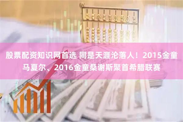 股票配资知识网首选 同是天涯沦落人！2015金童马夏尔、2016金童桑谢斯聚首希腊联赛