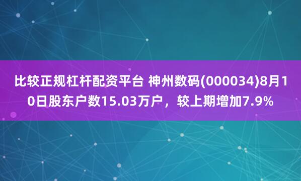 比较正规杠杆配资平台 神州数码(000034)8月10日股东户数15.03万户,较上期增加7.9%