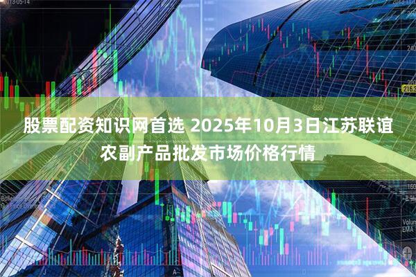 股票配资知识网首选 2025年10月3日江苏联谊农副产品批发市场价格行情