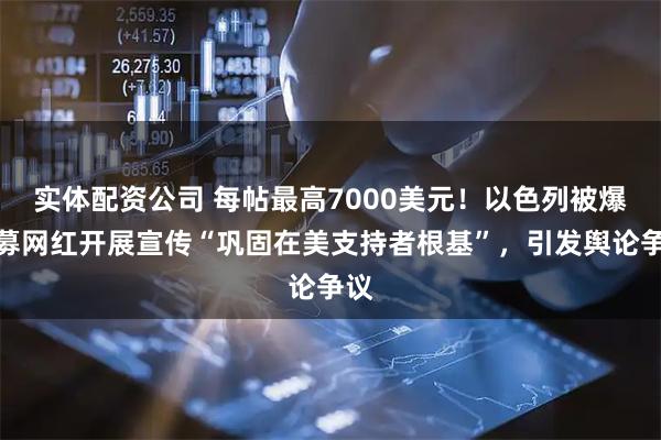 实体配资公司 每帖最高7000美元！以色列被爆招募网红开展宣传“巩固在美支持者根基”，引发舆论争议