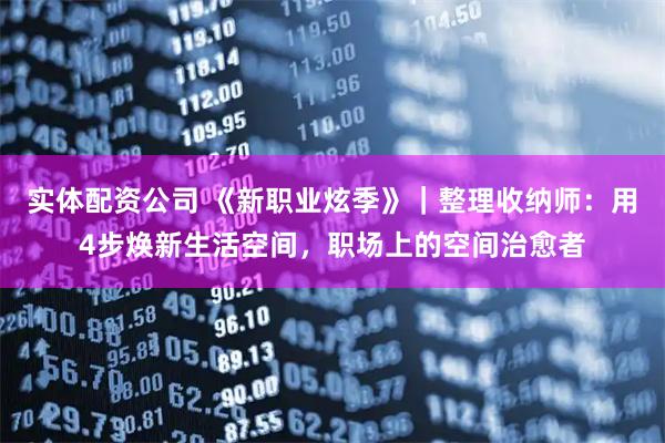 实体配资公司 《新职业炫季》｜整理收纳师：用4步焕新生活空间，职场上的空间治愈者