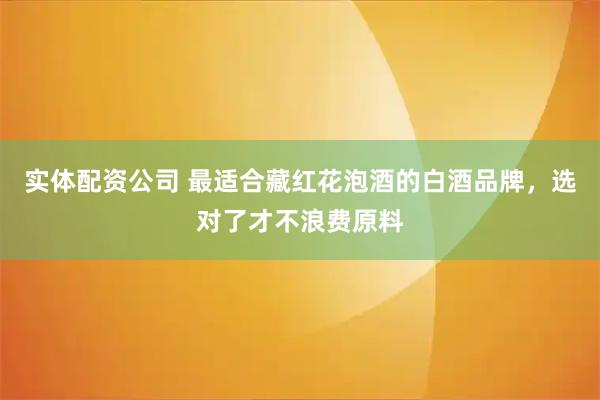实体配资公司 最适合藏红花泡酒的白酒品牌，选对了才不浪费原料