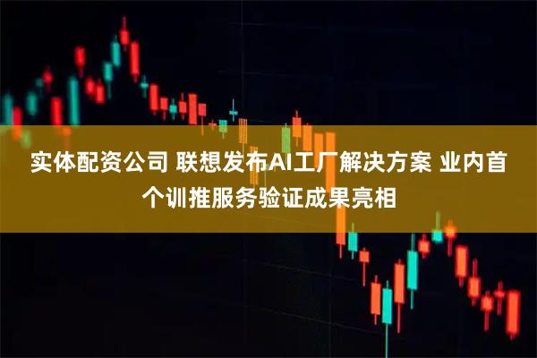 实体配资公司 联想发布AI工厂解决方案 业内首个训推服务验证成果亮相