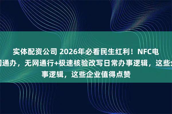 实体配资公司 2026年必看民生红利！NFC电子身份证全国通办，无网通行+极速核验改写日常办事逻辑，这些企业值得点赞