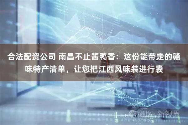 合法配资公司 南昌不止酱鸭香:这份能带走的赣味特产清单,让您把江西风味装进行囊