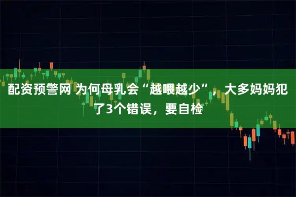 配资预警网 为何母乳会“越喂越少”，大多妈妈犯了3个错误，要自检