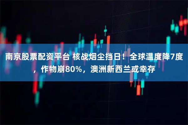 南京股票配资平台 核战烟尘挡日!全球温度降7度,作物崩80%,澳洲新西兰或幸存