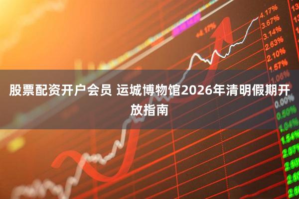 股票配资开户会员 运城博物馆2026年清明假期开放指南