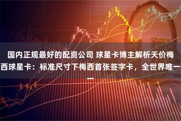 国内正规最好的配资公司 球星卡博主解析天价梅西球星卡：标准尺寸下梅西首张签字卡，全世界唯一