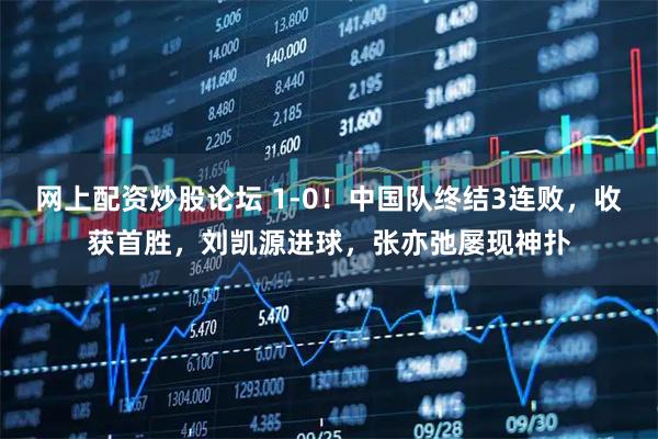 网上配资炒股论坛 1-0！中国队终结3连败，收获首胜，刘凯源进球，张亦弛屡现神扑