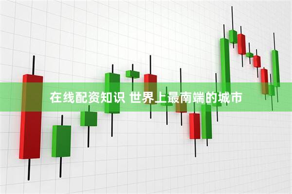 在线配资知识 世界上最南端的城市