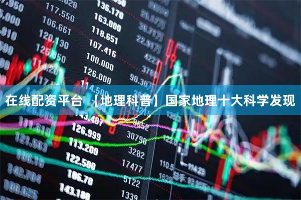 在线配资平台 【地理科普】国家地理十大科学发现