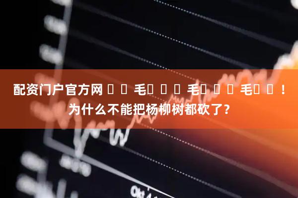 配资门户官方网 ҈ 毛 ҈ 毛 ҈ 毛 ҈！为什么不能把杨柳树都砍了？
