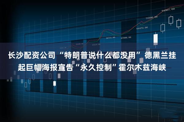长沙配资公司 “特朗普说什么都没用” 德黑兰挂起巨幅海报宣告“永久控制”霍尔木兹海峡